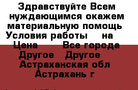 Здравствуйте.Всем нуждающимся окажем материальную помощь. Условия работы 50 на 5 › Цена ­ 1 - Все города Другое » Другое   . Астраханская обл.,Астрахань г.